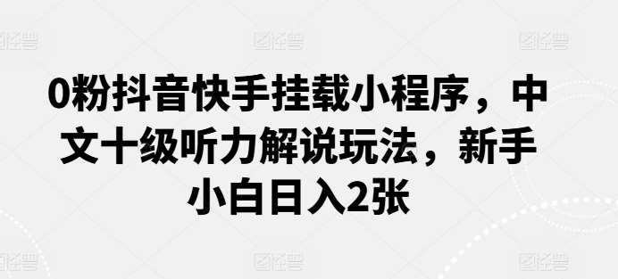 0粉抖音快手挂载小程序，中文十级听力解说玩法，新手小白日入2张-领学通