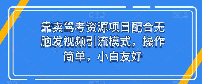 靠卖驾考资源项目配合无脑发视频引流模式，操作简单，小白友好【揭秘】-领学通