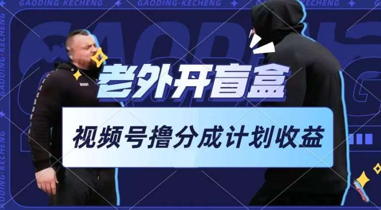 老外开盲盒视频，撸视频号分成计划收益，每天只需一小时，新手小白轻松上手【揭秘】-领学通