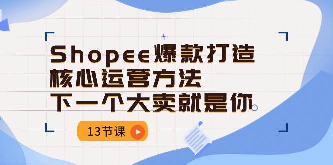 （10777期）Shopee-爆款打造核心运营方法，下一个大卖就是你（13节课）-领学通