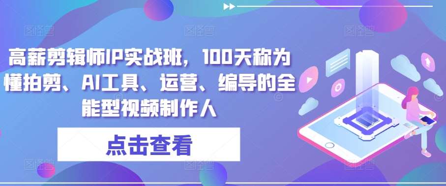 高薪剪辑师IP实战班，100天称为懂拍剪、AI工具、运营、编导的全能型视频制作人-领学通