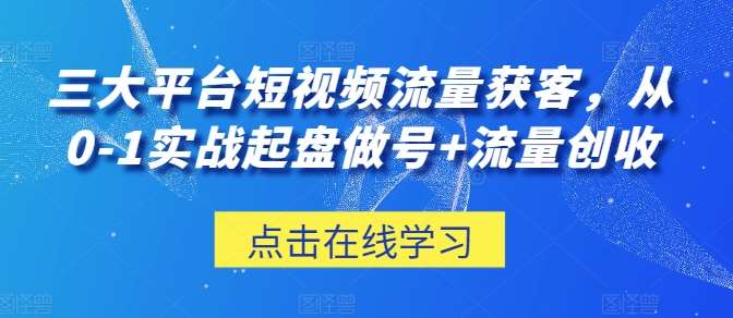 三大平台短视频流量获客，从0-1实战起盘做号+流量创收-领学通