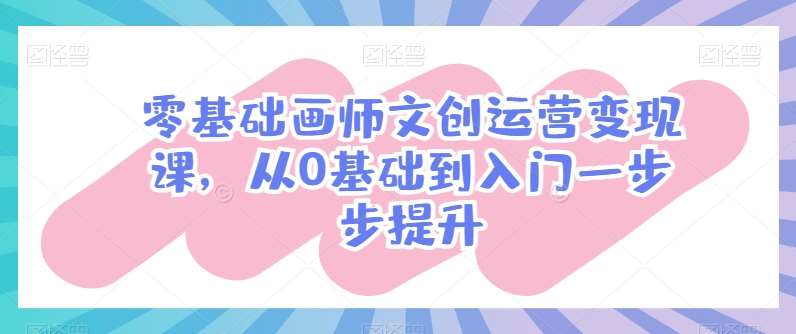 零基础画师文创运营变现课，从0基础到入门一步步提升-领学通