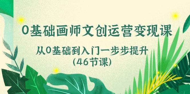 （10781期）0基础画师 文创运营变现课，从0基础到入门一步步提升（46节课）-领学通