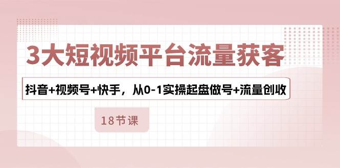 （10778期）3大短视频平台流量获客，抖音+视频号+快手，从0-1实操起盘做号+流量创收-领学通