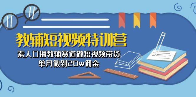 （10801期）教辅-短视频特训营： 素人口播教辅赛道做短视频带货，单月做到20w佣金-领学通