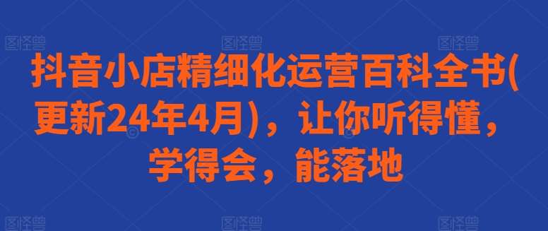 抖音小店精细化运营百科全书(更新24年4月)，让你听得懂，学得会，能落地-领学通