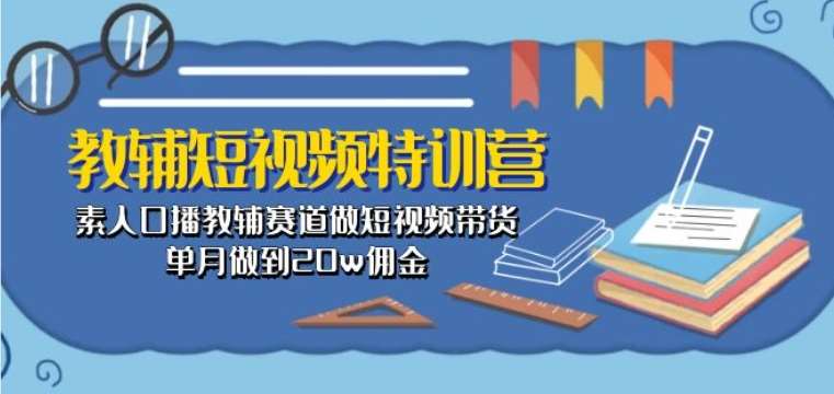教辅短视频特训营： 素人口播教辅赛道做短视频带货，单月做到20w佣金-领学通