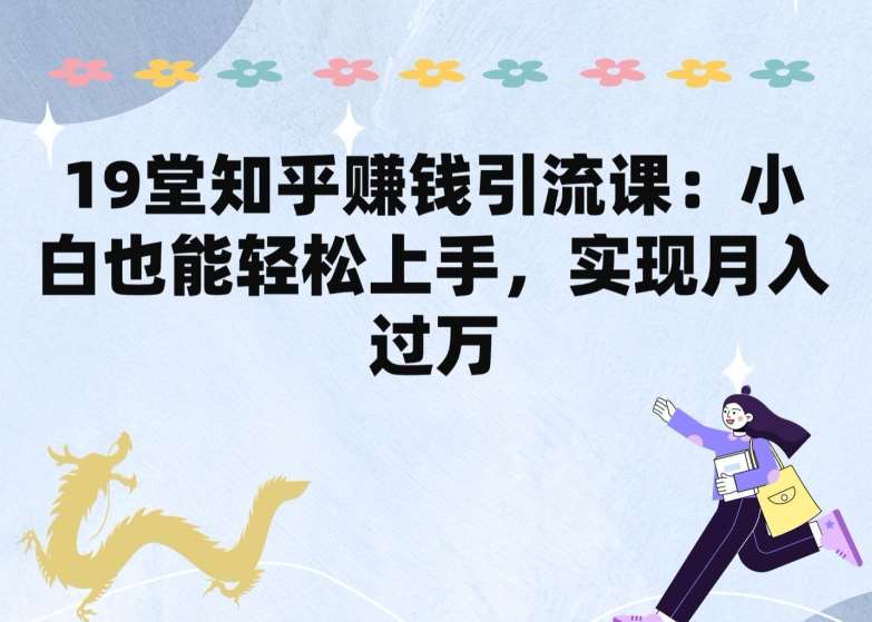 19堂知乎赚钱引流课：小白也能轻松上手，实现月入过W-领学通