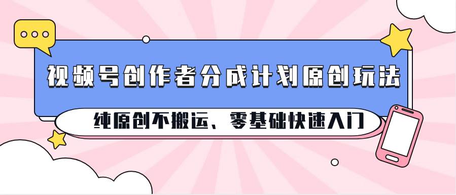 视频号创作者分成计划原创玩法；纯原创不搬运、零基础快速入门-领学通