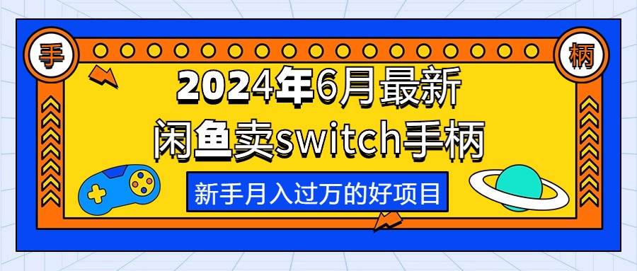 （10831期）2024年6月最新闲鱼卖switch游戏手柄，新手月入过万的第一个好项目-领学通