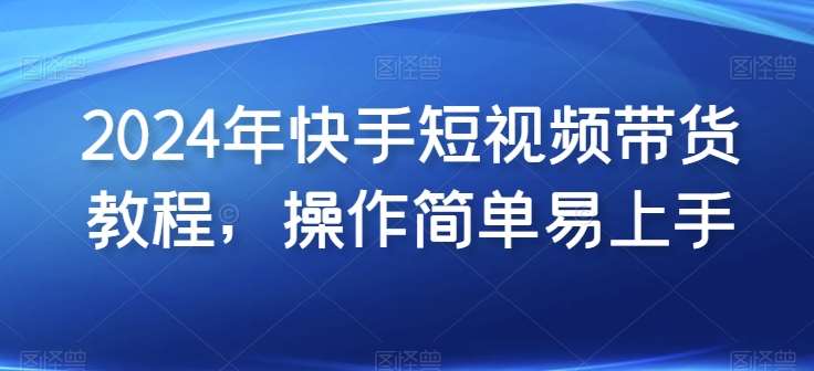 2024年快手短视频带货教程，操作简单易上手-领学通