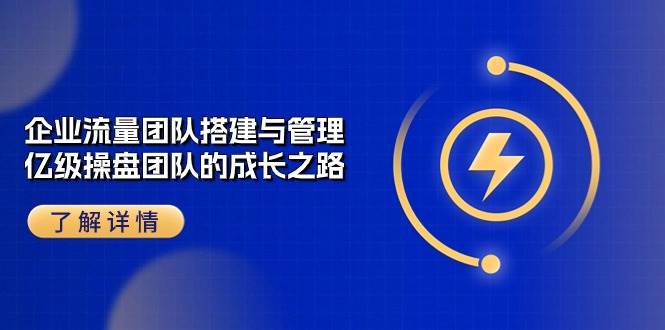 （10837期）企业 流量团队-搭建与管理，亿级 操盘团队的成长之路（28节课）-领学通