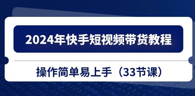 （10834期）2024年快手短视频带货教程，操作简单易上手（33节课）-领学通