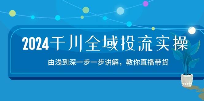 （10848期）2024千川-全域投流精品实操：由谈到深一步一步讲解，教你直播带货-15节-领学通