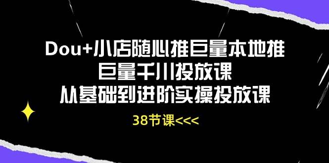 （10852期）Dou+小店随心推巨量本地推巨量千川投放课从基础到进阶实操投放课（38节）-领学通