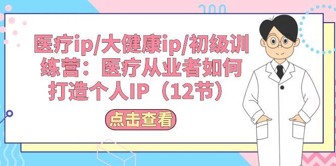 （10851期）医疗ip/大健康ip/初级训练营：医疗从业者如何打造个人IP（12节）-领学通