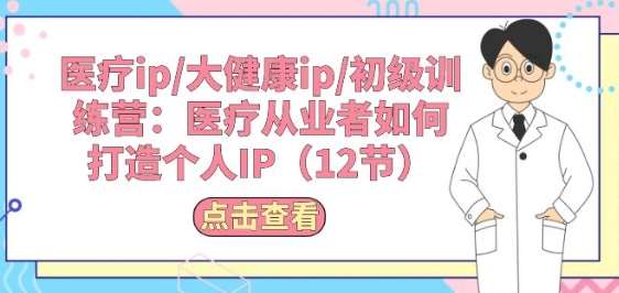 医疗ip/大健康ip/初级训练营：医疗从业者如何打造个人IP(12节)-领学通