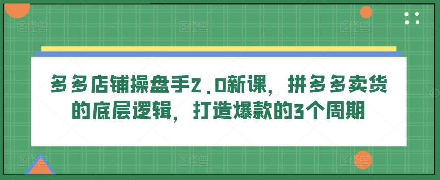 多多店铺操盘手2.0新课，拼多多卖货的底层逻辑，打造爆款的3个周期-领学通