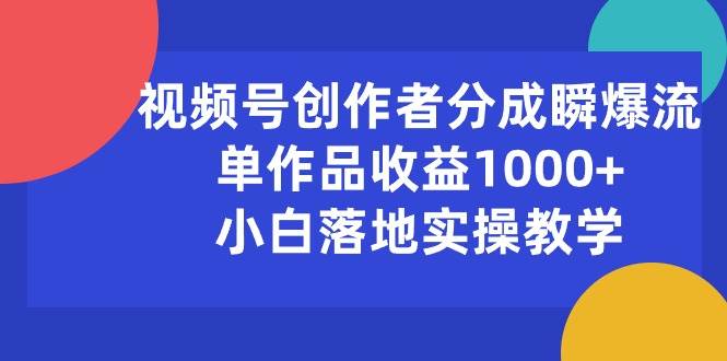 （10854期）视频号创作者分成瞬爆流，单作品收益1000+，小白落地实操教学-领学通