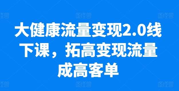 大健康流量变现2.0线下课，​拓高变现流量成高客单，业绩10倍增长，低粉高变现，只讲落地实操-领学通
