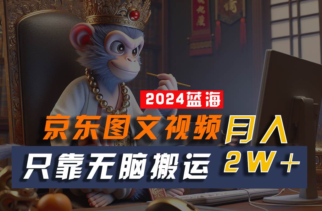 2024最新蓝海项目，只靠无脑搬运，不需要剪辑，有手就会，京东图文视频，每月亲测2w+-领学通