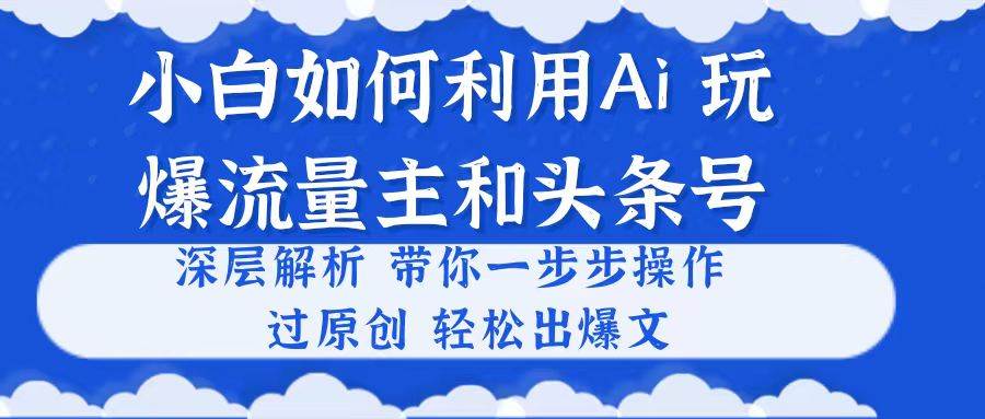（10882期）小白如何利用Ai，完爆流量主和头条号 深层解析，一步步操作，过原创出爆文-领学通