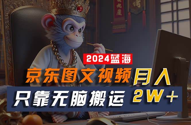 （10879期）2024最新蓝海项目，只靠无脑搬运，不需要剪辑，有手就会，京东图文视频…-领学通