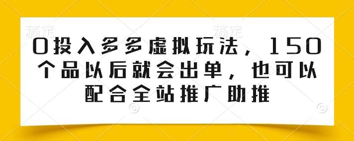 0投入多多虚拟玩法，150个品以后就会出单，也可以配合全站推广助推-领学通