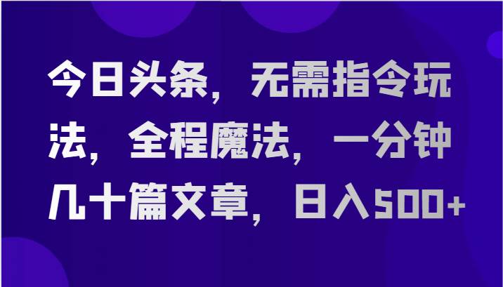 今日头条，无需指令玩法，全程魔法，一分钟几十篇文章，日入500+-领学通
