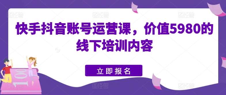 快手抖音账号运营课，价值5980的线下培训内容-领学通
