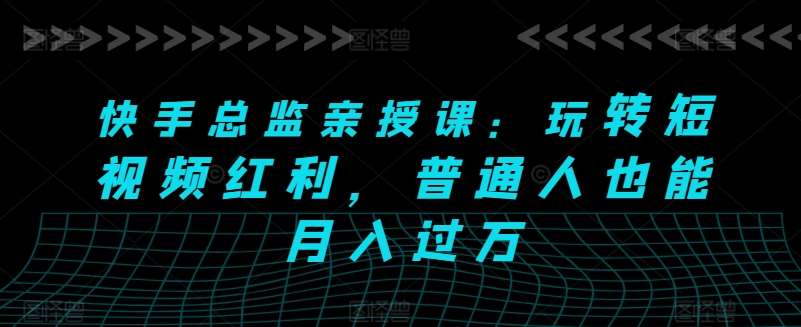快手总监亲授课：玩转短视频红利，普通人也能月入过万-领学通