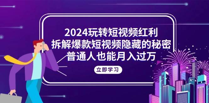 （10890期）2024玩转短视频红利，拆解爆款短视频隐藏的秘密，普通人也能月入过万-领学通