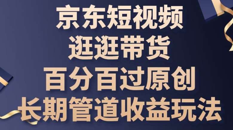 京东短视频逛逛带货百分百过原创，长期管道收益玩法【揭秘】-领学通