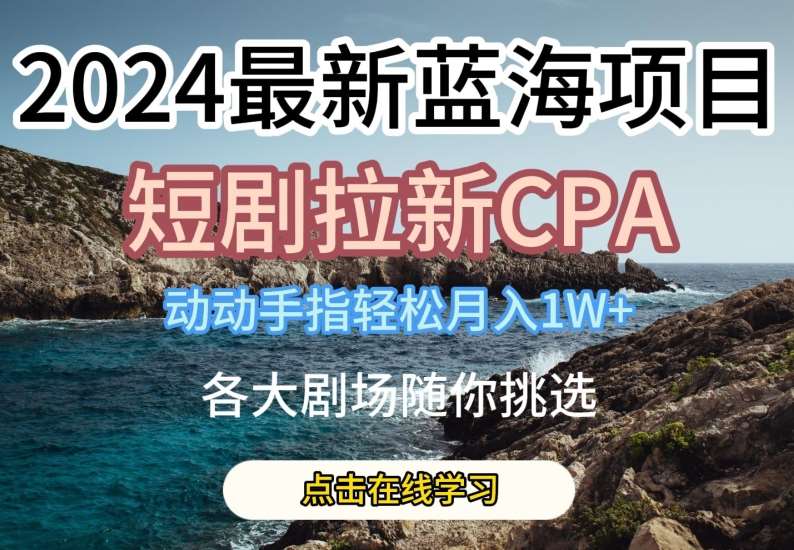 2024最新蓝海项日，短剧拉新CPA，动动手指轻松月入1W，全各大剧场随你挑选【揭秘】-领学通