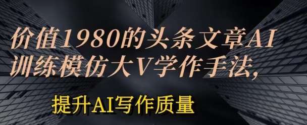价值1980头条文章AI投喂训练模仿大v写作手法，提升AI写作质量【揭秘】-领学通