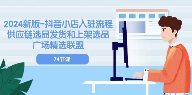 （10905期）2024新版-抖音小店入驻流程：供应链选品发货和上架选品广场精选联盟-74节-领学通