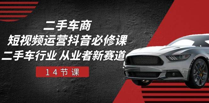 （10905期）二手车商 短视频运营 抖音必修课，二手车行业 从业者新赛道（14节课）-领学通
