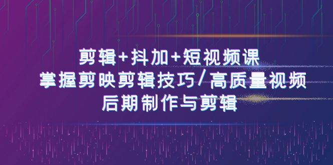 （10907期）剪辑+抖加+短视频课： 掌握剪映剪辑技巧/高质量视频/后期制作与剪辑-50节-领学通