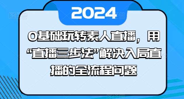 0基础玩转素人直播，用“直播三步法”解决入局直播的全流程问题-领学通