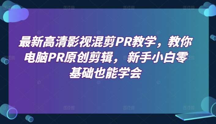 最新高清影视混剪PR教学，教你电脑PR原创剪辑， 新手小白零基础也能学会-领学通