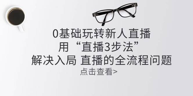零基础玩转新人直播：用“直播3步法”解决入局 直播全流程问题-领学通