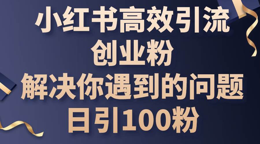 （10929期）小红书高效引流创业粉，解决你遇到的问题，日引100粉-领学通