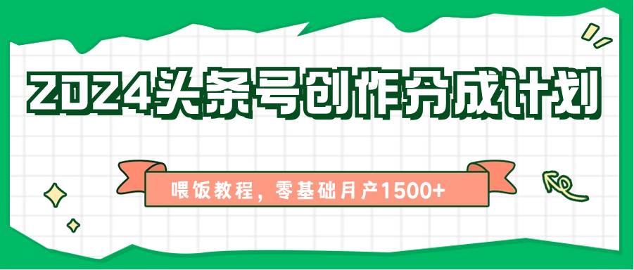 2024头条号创作分成计划、喂饭教程，零基础月产1500+-领学通