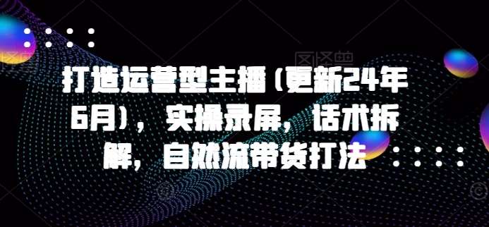 打造运营型主播(更新24年6月)，实操录屏，话术拆解，自然流带货打法-领学通