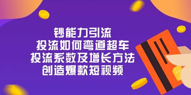 （10938期）钞 能 力 引 流：投流弯道超车，投流系数及增长方法，创造爆款短视频-20节-领学通