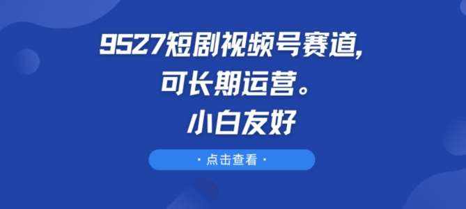 9527短剧视频号赛道，可长期运营，小白友好【揭秘】-领学通