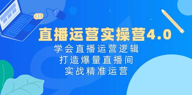 （10950期）直播运营实操营4.0：学会直播运营逻辑，打造爆量直播间，实战精准运营-领学通