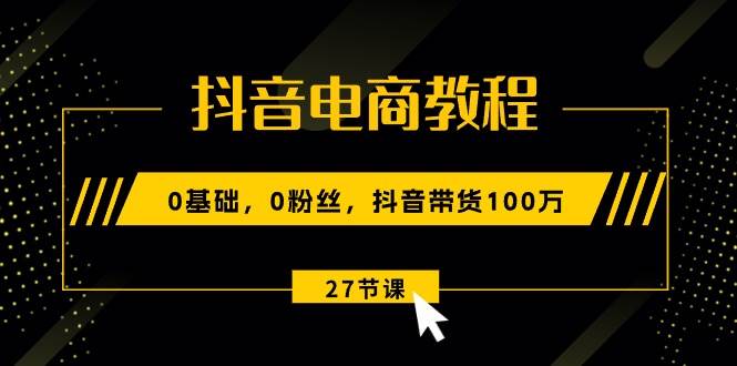 （10949期）抖音电商教程：0基础，0粉丝，抖音带货100万（27节视频课）-领学通