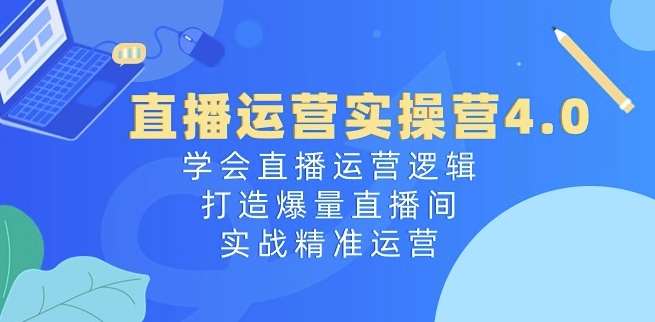 直播运营实操营4.0：学会直播运营逻辑，打造爆量直播间，实战精准运营-领学通